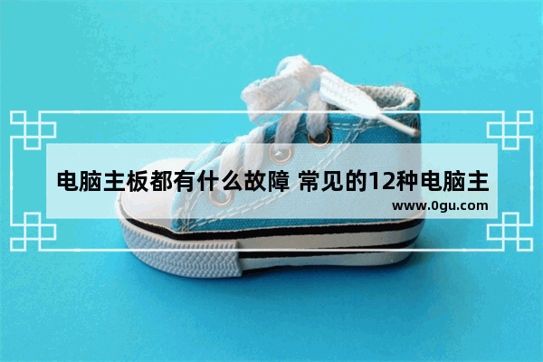 电脑主板都有什么故障 常见的12种电脑主板故障介绍