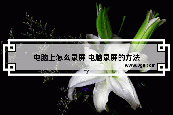 电脑上怎么录屏 电脑录屏的方法