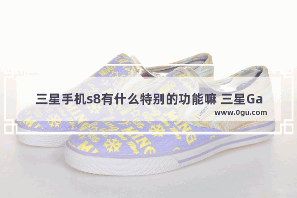 三星手机s8有什么特别的功能嘛 三星Galaxy S8+评测