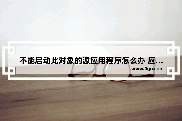 不能启动此对象的源应用程序怎么办 应用程序无法正常启动修复方法
