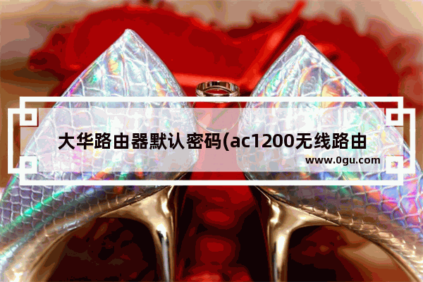 大华路由器默认密码(ac1200无线路由器初始密码)