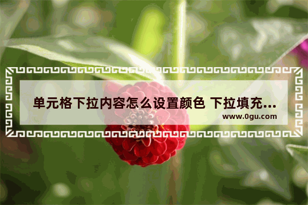 单元格下拉内容怎么设置颜色 下拉填充快捷方式