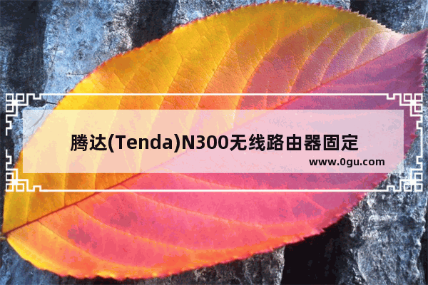 腾达(Tenda)N300无线路由器固定IP设置上网方法