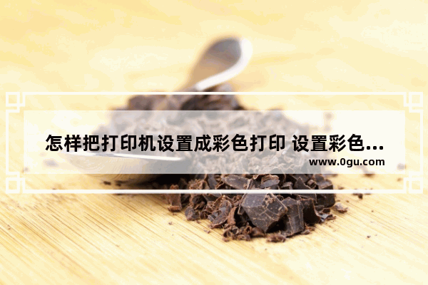 怎样把打印机设置成彩色打印 设置彩色打印操作教程
