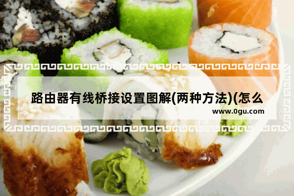 路由器有线桥接设置图解(两种方法)(怎么用桥接的无线路由器有线上网)