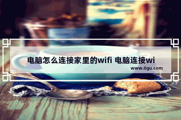 电脑怎么连接家里的wifi 电脑连接wifi的详细方法