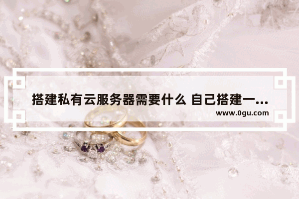 搭建私有云服务器需要什么 自己搭建一个服务器的费用标准