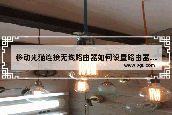 移动光猫连接无线路由器如何设置路由器光猫如何做连接无线路由器