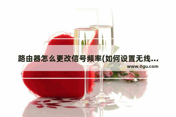 路由器怎么更改信号频率(如何设置无线路由器频段)
