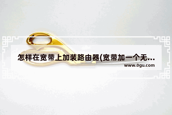 怎样在宽带上加装路由器(宽带加一个无线路由器)