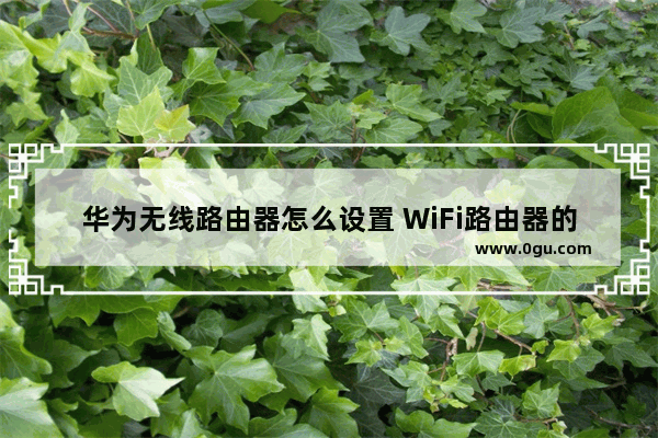 华为无线路由器怎么设置 WiFi路由器的设置方法