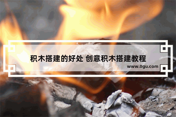 积木搭建的好处 创意积木搭建教程