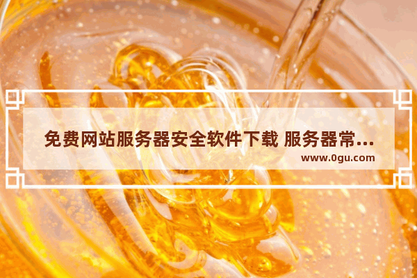 免费网站服务器安全软件下载 服务器常用软件推荐汇总