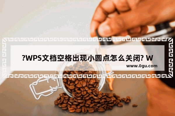 ?WPS文档空格出现小圆点怎么关闭? WPS文档解决空格后出现小圆点的方法教程