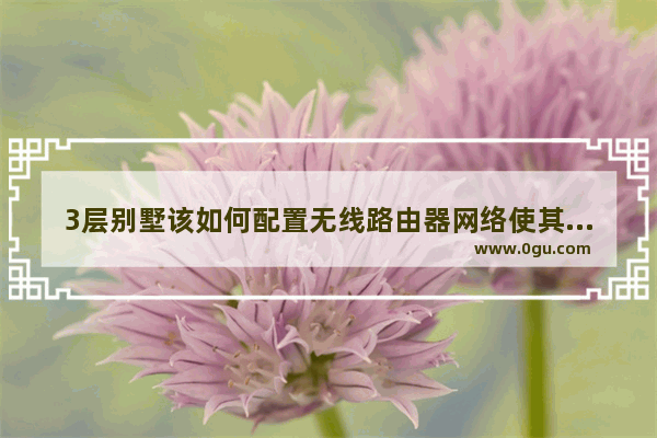 3层别墅该如何配置无线路由器网络使其全覆盖