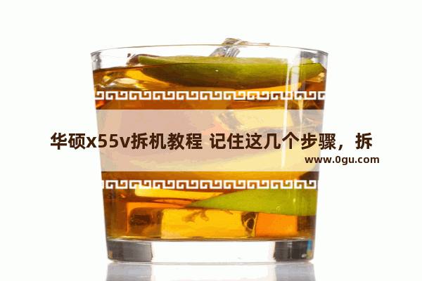 华硕x55v拆机教程 记住这几个步骤，拆机变的更容易