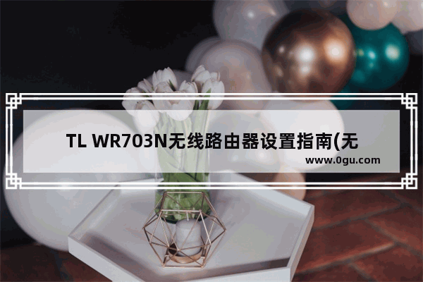TL WR703N无线路由器设置指南(无线路由模式)