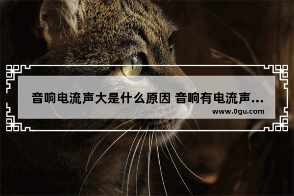 音响电流声大是什么原因 音响有电流声正常吗