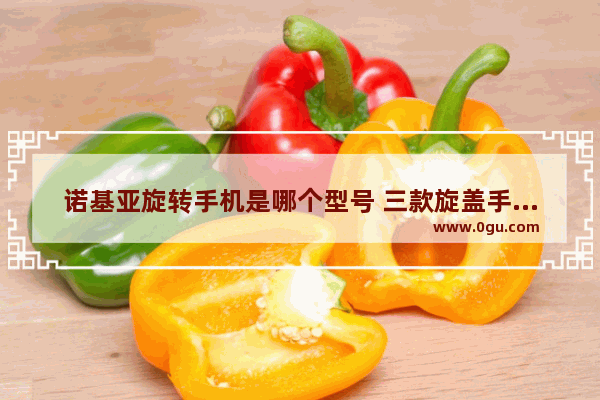 诺基亚旋转手机是哪个型号 三款旋盖手机推荐