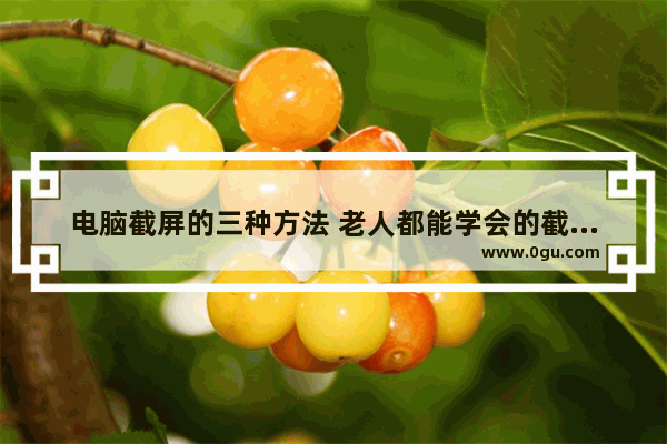 电脑截屏的三种方法 老人都能学会的截图方法