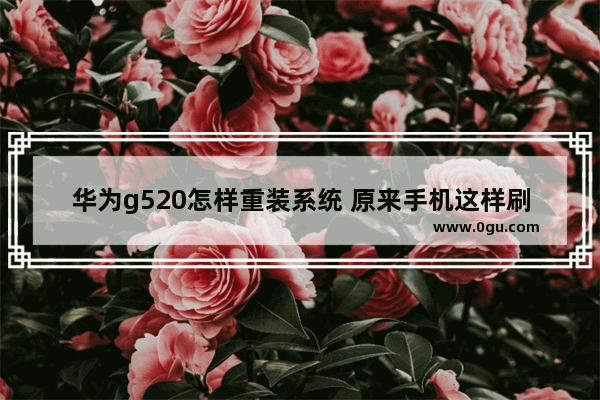华为g520怎样重装系统 原来手机这样刷机能省下几十元