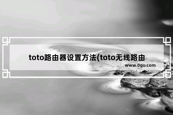 toto路由器设置方法(toto无线路由器怎么设置)