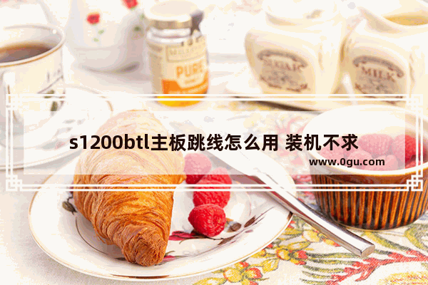s1200btl主板跳线怎么用 装机不求人,自己就能搞定
