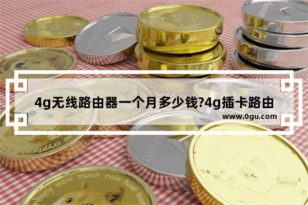 4g无线路由器一个月多少钱?4g插卡路由器比手机热点强吗?
