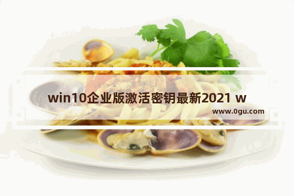 win10企业版激活密钥最新2021 win10系统企业版激活密钥