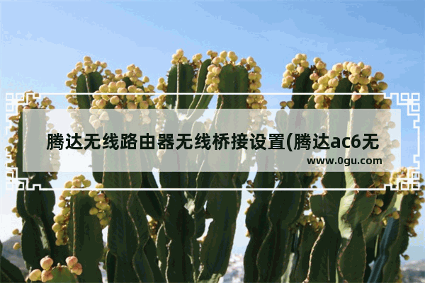腾达无线路由器无线桥接设置(腾达ac6无线桥接怎么设置)