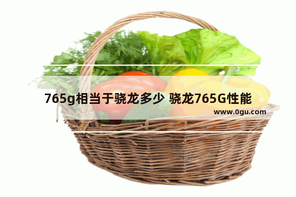 765g相当于骁龙多少 骁龙765G性能表现