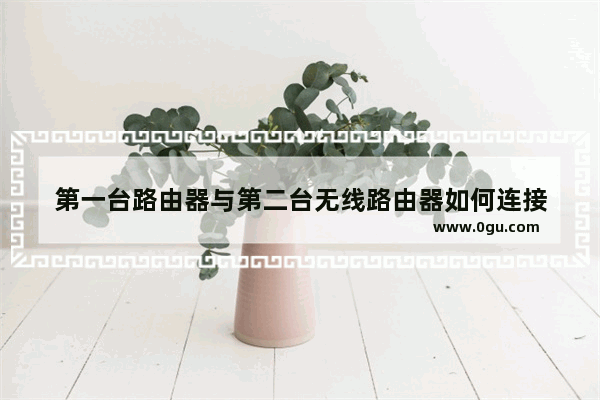 第一台路由器与第二台无线路由器如何连接
