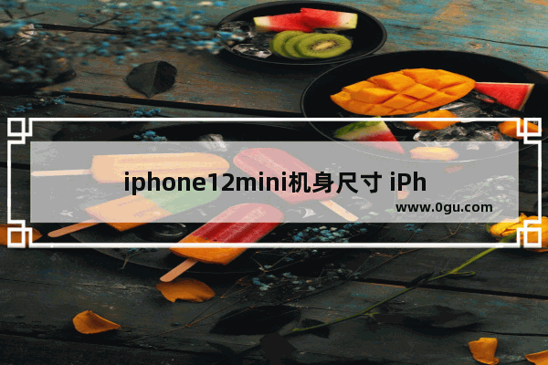 iphone12mini机身尺寸 iPhone 12 Mini参数详解