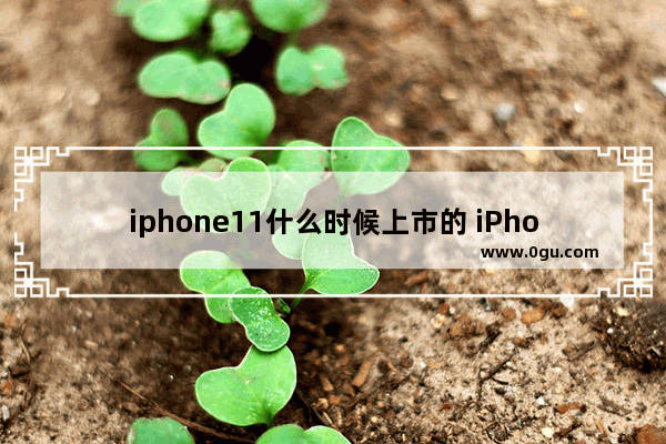 iphone11什么时候上市的 iPhone 11系列9月20日开售