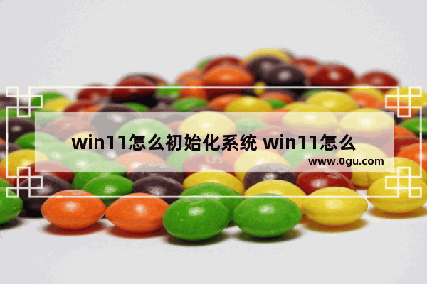 win11怎么初始化系统 win11怎么初始化最干净