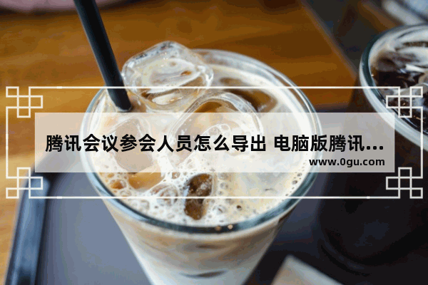 腾讯会议参会人员怎么导出 电脑版腾讯会议导出参会人员的方法