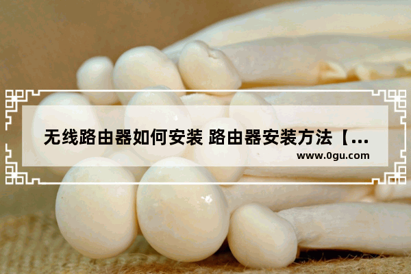 无线路由器如何安装 路由器安装方法【教程】