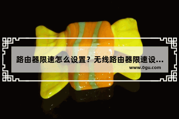 路由器限速怎么设置？无线路由器限速设置教程图解