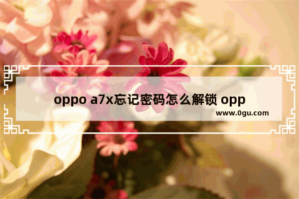 oppo a7x忘记密码怎么解锁 oppo手机找回屏锁密码方法