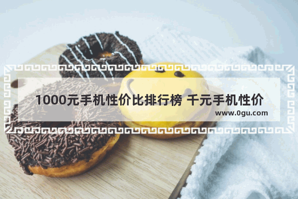 1000元手机性价比排行榜 千元手机性价比推荐
