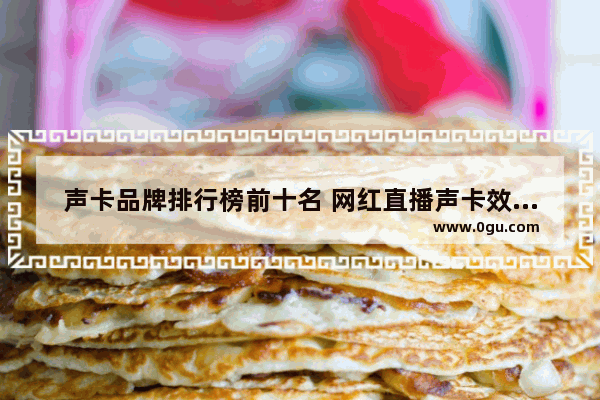 声卡品牌排行榜前十名 网红直播声卡效果最好的品牌推荐