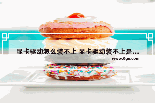 显卡驱动怎么装不上 显卡驱动装不上是显卡问题吗