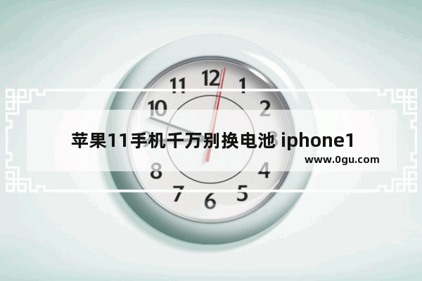 苹果11手机千万别换电池 iphone11换电池对手机的影响