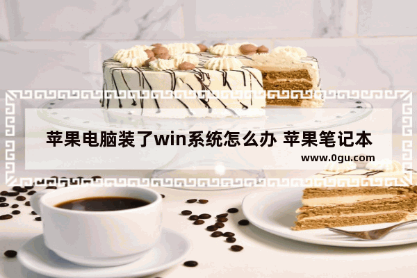 苹果电脑装了win系统怎么办 苹果笔记本装了windows