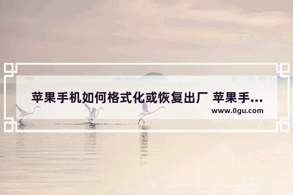 苹果手机如何格式化或恢复出厂 苹果手机恢复出厂设置教程