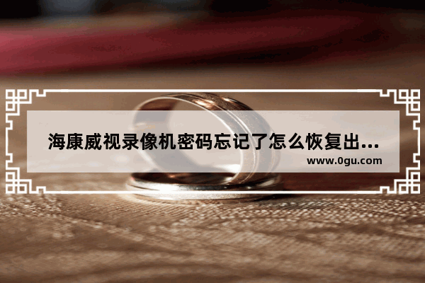 海康威视录像机密码忘记了怎么恢复出厂设置(海康威视老款摄像头密码重置)