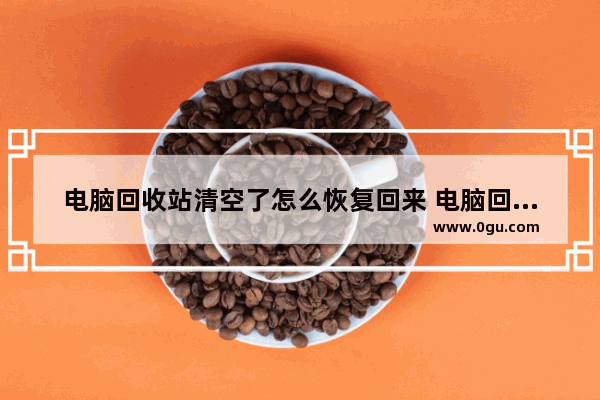 电脑回收站清空了怎么恢复回来 电脑回收站删除的文件恢复两种方法