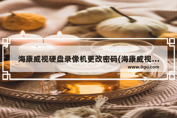 海康威视硬盘录像机更改密码(海康威视录像机密码怎么重置)