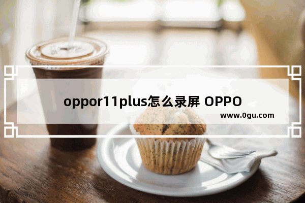 oppor11plus怎么录屏 OPPO自带的录屏使用方法