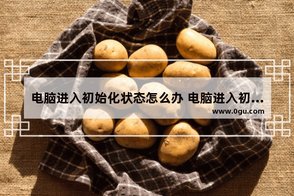 电脑进入初始化状态怎么办 电脑进入初始化怎么弄